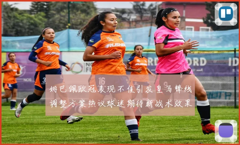 姆巴佩欧冠表现不佳引发皇马锋线调整方案热议球迷期待新战术效果