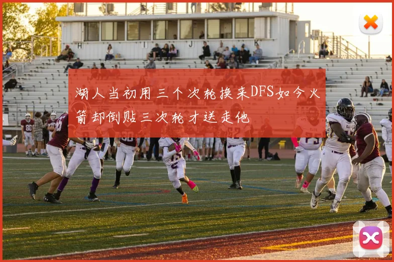 湖人当初用三个次轮换来DFS如今火箭却倒贴三次轮才送走他