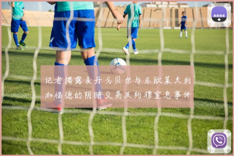 记者揭露麦丹戈贝尔与东欧莱夫利加福德的阴暗交易及约穆窒息事件真相