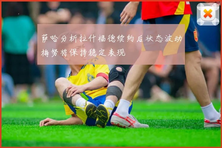 萨哈分析拉什福德续约后状态波动梅努将保持稳定表现