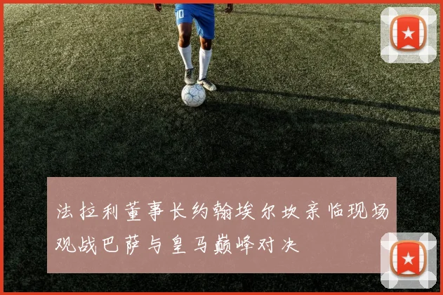 法拉利董事长约翰埃尔坎亲临现场观战巴萨与皇马巅峰对决