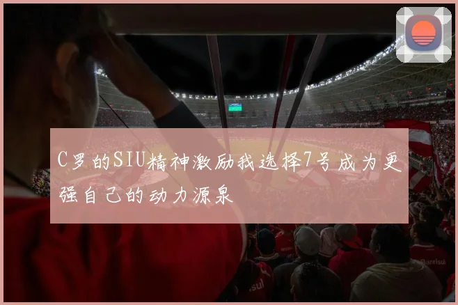 C罗的SIU精神激励我选择7号成为更强自己的动力源泉