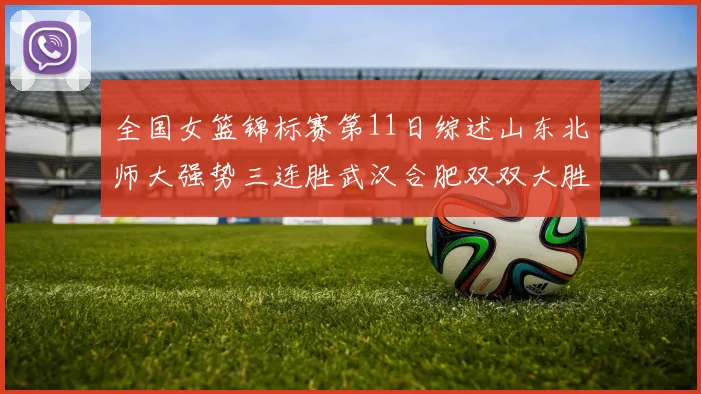 全国女篮锦标赛第11日综述山东北师大强势三连胜武汉合肥双双大胜展现实力