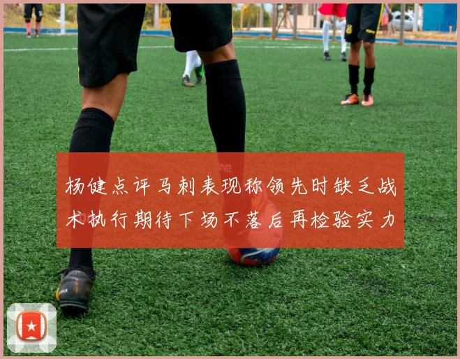 杨健点评马刺表现称领先时缺乏战术执行期待下场不落后再检验实力