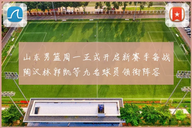 山东男篮周一正式开启新赛季备战陶汉林郭凯等九名球员领衔阵容