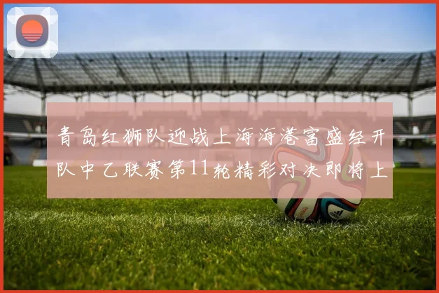 青岛红狮队迎战上海海港富盛经开队中乙联赛第11轮精彩对决即将上演