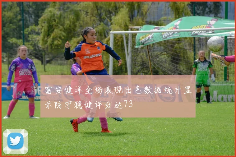 富安健洋全场表现出色数据统计显示防守稳健评分达73