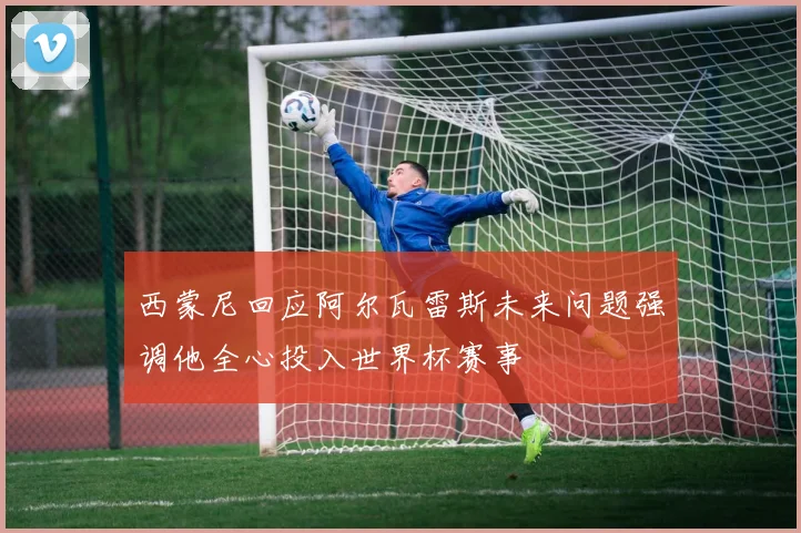 西蒙尼回应阿尔瓦雷斯未来问题强调他全心投入世界杯赛事