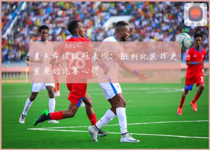 基米希谈欧冠表现：胜利比发挥更重要的比赛心得