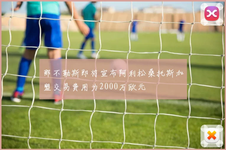 那不勒斯即将宣布阿利松桑托斯加盟交易费用为2000万欧元