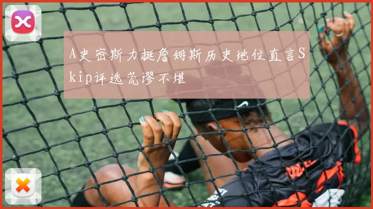 A史密斯力挺詹姆斯历史地位直言Skip评选荒谬不堪