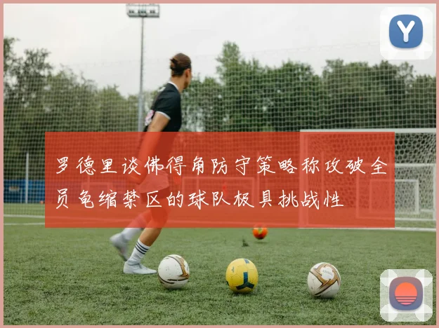 罗德里谈佛得角防守策略称攻破全员龟缩禁区的球队极具挑战性