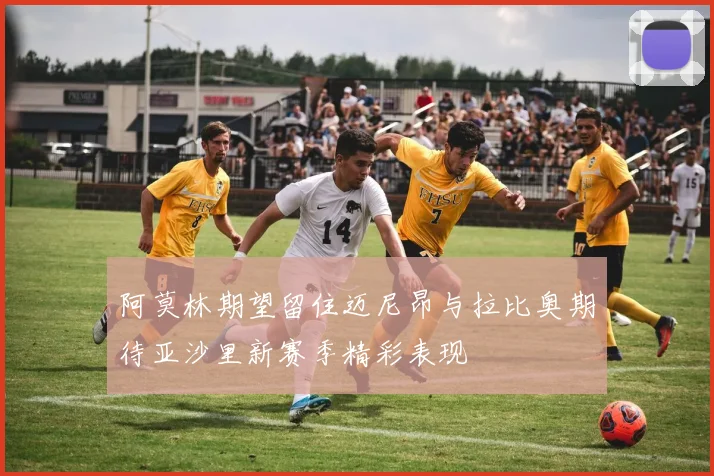 阿莫林期望留住迈尼昂与拉比奥期待亚沙里新赛季精彩表现