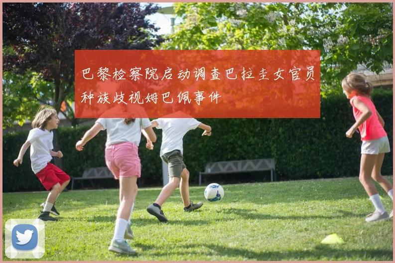 巴黎检察院启动调查巴拉圭女官员种族歧视姆巴佩事件