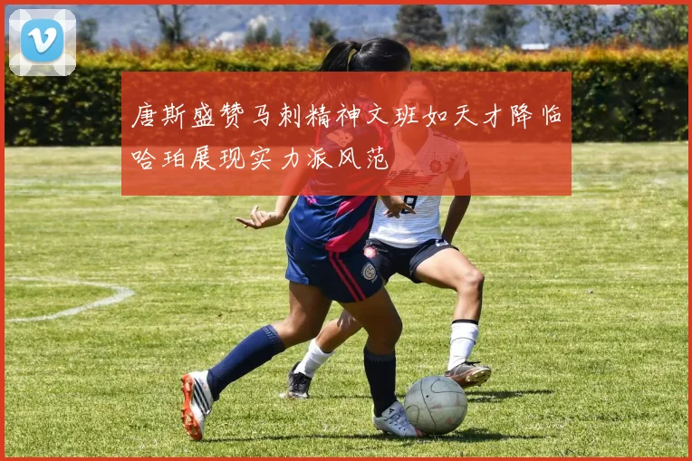 唐斯盛赞马刺精神文班如天才降临哈珀展现实力派风范