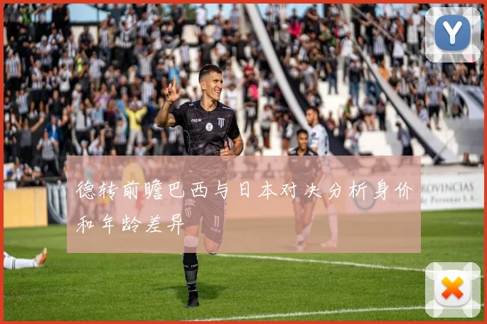 德转前瞻巴西与日本对决分析身价和年龄差异